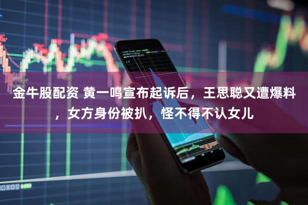 金牛股配资 黄一鸣宣布起诉后，王思聪又遭爆料，女方身份被扒，怪不得不认女儿