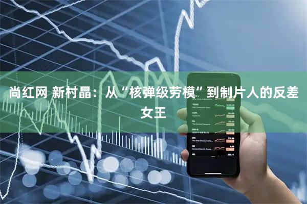 尚红网 新村晶：从“核弹级劳模”到制片人的反差女王