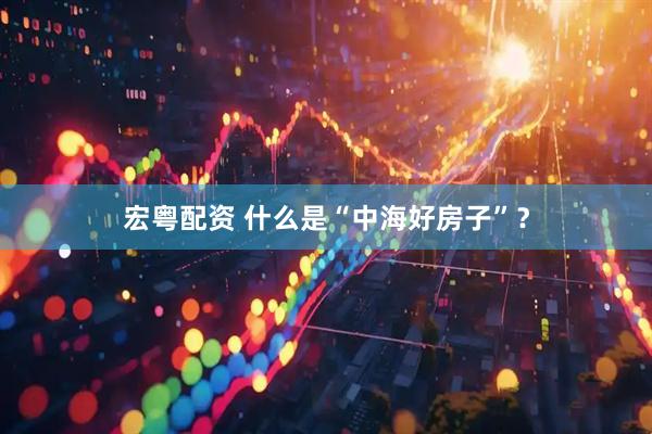 宏粤配资 什么是“中海好房子”？