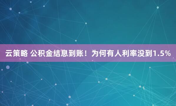 云策略 公积金结息到账！为何有人利率没到1.5%