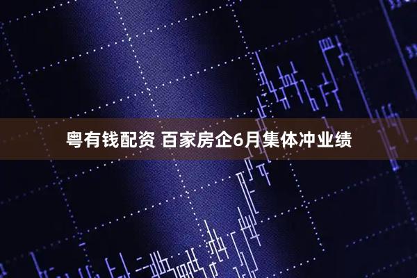 粤有钱配资 百家房企6月集体冲业绩