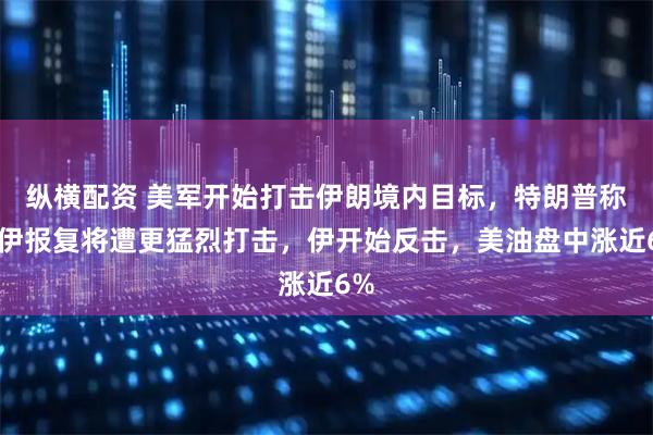 纵横配资 美军开始打击伊朗境内目标，特朗普称若伊报复将遭更猛烈打击，伊开始反击，美油盘中涨近6%